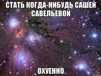 стать когда-нибудь сашей савельевой охуенно