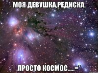 моя девушка,редиска, просто космос.....=*