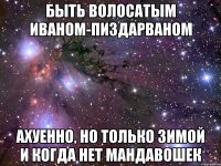 быть волосатым иваном-пиздарваном ахуенно, но только зимой и когда нет мандавошек