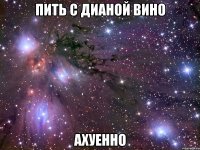 пить с дианой вино ахуенно