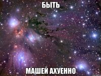 быть машей ахуенно