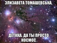 элизавета томашевська, деткка, да ты просто космос