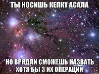 ты носишь кепку асала но врядли сможешь назвать хотя бы 3 их операции