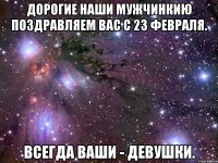 дорогие наши мужчинкию поздравляем вас с 23 февраля. всегда ваши - девушки.