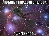 любить тёму долгополова офигеннооо...