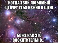 когда твой любимый целует тебя нежно в шею боже,как это восхитительно...*