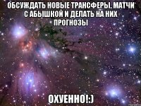 обсуждать новые трансферы, матчи с абышкой и делать на них прогнозы охуенно!:)