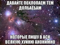 давайте похлопаем тем долбаёбам которые пишу в аск всякую хуйню анонимно