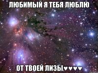 любимый я тебя люблю от твоей лизы♥♥♥♥