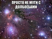 просто не мути с долбоёбами 