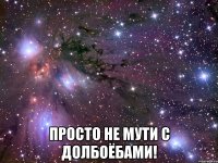  просто не мути с долбоёбами!