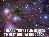  i heard you're player. nice to meet you, i'm the coach.