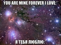 you are mine forever i love:* я тебя люблю:*