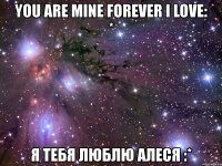 you are mine forever i love: * я тебя люблю алеся :*