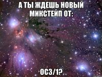 а ты ждешь новый микстейп от: ос3/1?