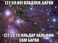 [22:59:00] владлен: баран [22:59:11] ильдар хальфин: сам баран