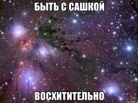 быть с сашкой восхитительно