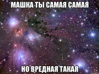 машка ты самая самая но вредная такая