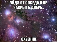 уйдя от соседа и не закрыть дверь.. охуенно