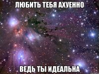 любить тебя ахуенно ведь ты идеальна