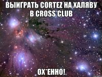 выиграть сortez на халяву в cross club ох*енно!