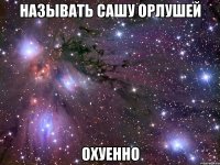 называть сашу орлушей охуенно