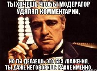 ты хочешь чтобы модератор удялял комментарии, но ты делаешь это без уважения, ты даже не говоришь какие именно.