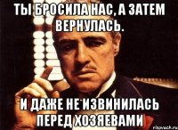 ты бросила нас, а затем вернулась. и даже не извинилась перед хозяевами