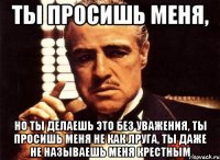 ты просишь меня, но ты делаешь это без уважения, ты просишь меня не как лруга, ты даже не называешь меня крестным