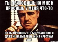 ты приходишь ко мне и просишь у меня что-то но ты просишь это без уважения, и даже не называешь меня крёстная аня