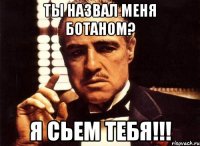 ты назвал меня ботаном? я сьем тебя!!!