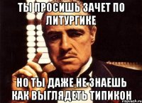 ты просишь зачет по литургике но ты даже не знаешь как выглядеть типикон