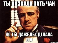 ты позвала пить чай но ты даже не сделала его