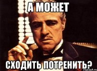 а может сходить потренить?