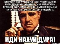 ты пришла и говоришь: дуешь завтра на субботник. но ты просишь без уважения, ты не предлагаешь дружбу, не закрываешь "н", пишешь тогда, когда тебе что-то нужно, ты даже не сказала "пожалуйста" иди нахуй дура!