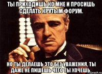 ты приходишь ко мне и просишь сделать крутым форум. но ты делаешь это без уважения, ты даже не пишешь чего ты хочешь.