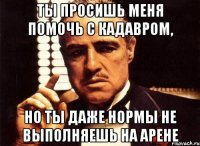 ты просишь меня помочь с кадавром, но ты даже нормы не выполняешь на арене