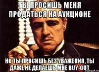 ты просишь меня продаться на аукционе но ты просишь без уважения, ты даже не делаешь мне buy-out