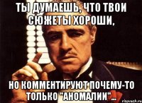 ты думаешь, что твои сюжеты хороши, но комментируют почему-то только "аномалии"...