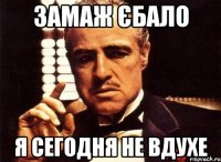 замаж єбало я сегодня не вдухе