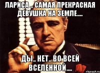 лариса .. самая прекрасная девушка на земле.... ды.. нет.. во всей вселенной....