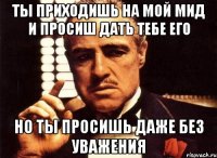 ты приходишь на мой мид и просиш дать тебе его но ты просишь даже без уважения