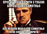 просиш поговорити з тобою бо тобі дуже самотньо але ж коли мені було самотньо ти не спішила говрити