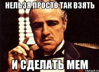 нельзя просто так взять и сделать мем