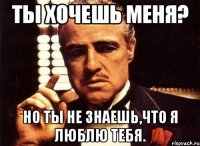 ты хочешь меня? но ты не знаешь,что я люблю тебя.