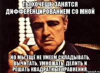 ты хочешь занятся дифференцированием со мной но мы ещё не умеем складывать, вычитать, умножать, делить и решать квадратные уравнения.