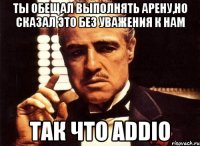 ты обещал выполнять арену,но сказал это без уважения к нам так что addio