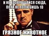 и не возвращайся сюда, пока не полюбишь 1d грязное животное