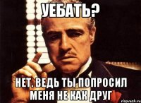 уебать? нет. ведь ты попросил меня не как друг