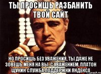 ты просишь разбанить твой сайт но просишь без уважения, ты даже не зовешь меня на вы. с уважением, платон щукин служба поддержки яндекса